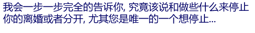 我会一步一步完全的告诉你, 究竟该说和做些什么来停止你的离婚或者分开, 尤其您是唯一的一个想停止